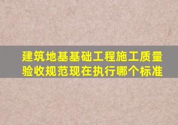 建筑地基基础工程施工质量验收规范现在执行哪个标准,