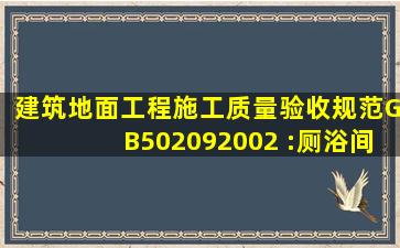 建筑地面工程施工质量验收规范GB502092002 :厕浴间和有防水要求的...