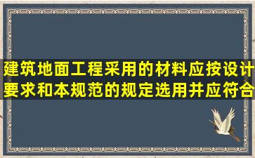 建筑地面工程采用的材料应按设计要求和本规范的规定选用并应符合