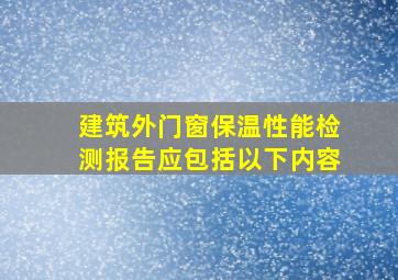 建筑外门窗保温性能检测报告应包括以下()内容。