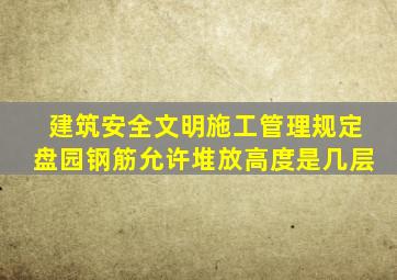 建筑安全文明施工管理规定盘园钢筋允许堆放高度是几层