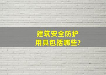 建筑安全防护用具包括哪些?