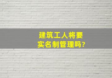 建筑工人将要实名制管理吗?