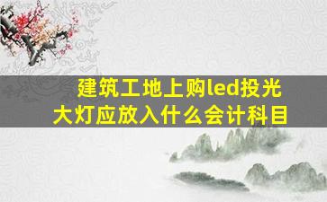 建筑工地上购led投光大灯,应放入什么会计科目