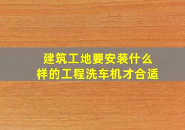 建筑工地要安装什么样的工程洗车机才合适