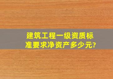 建筑工程一级资质标准要求净资产多少元?