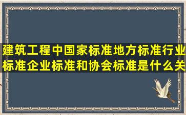 建筑工程中国家标准,地方标准,行业标准,企业标准和协会标准是什么关系