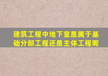 建筑工程中地下室是属于基础分部工程还是主体工程呢