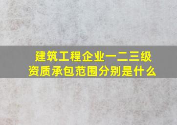 建筑工程企业一、二、三级资质承包范围分别是什么