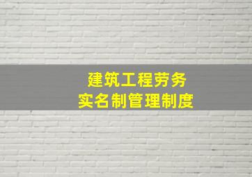 建筑工程劳务实名制管理制度