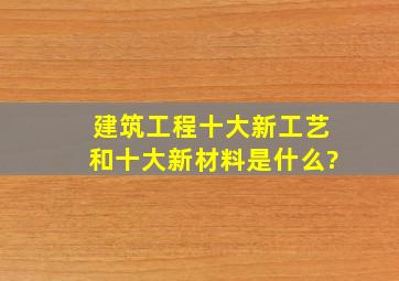 建筑工程十大新工艺和十大新材料是什么?