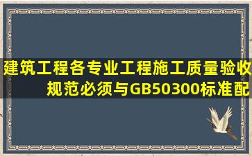 建筑工程各专业工程施工质量验收规范必须与GB50300标准配合使用。