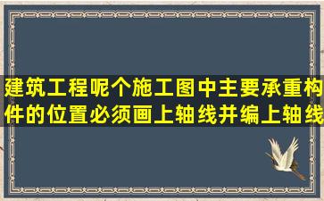 建筑工程呢个施工图中,主要承重构件的位置必须画上轴线并编上轴线...