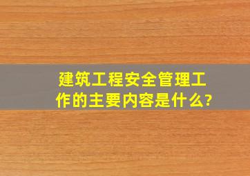 建筑工程安全管理工作的主要内容是什么?