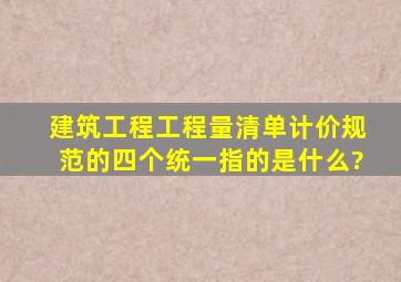 建筑工程工程量清单计价规范的四个统一指的是什么?