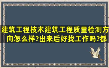 建筑工程技术(建筑工程质量检测方向)怎么样?出来后好找工作吗?都干...