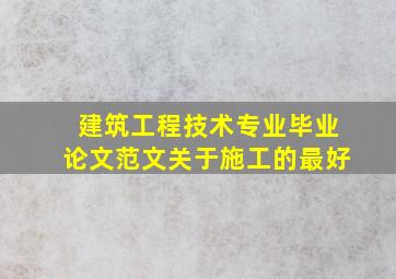 建筑工程技术专业毕业论文范文(关于施工的最好)