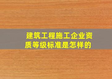 建筑工程施工企业资质等级标准是怎样的 