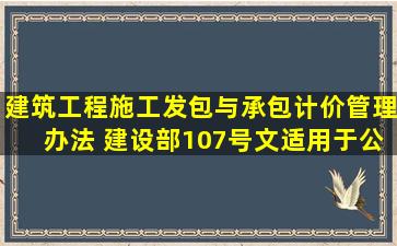 建筑工程施工发包与承包计价管理办法 (建设部107号文)适用于公路...