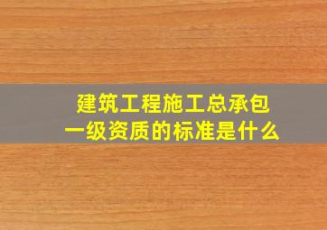 建筑工程施工总承包一级资质的标准是什么