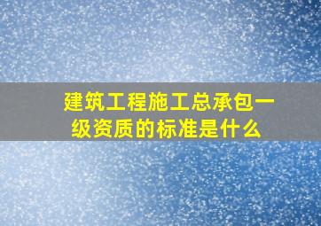 建筑工程施工总承包一级资质的标准是什么 