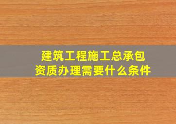 建筑工程施工总承包资质办理需要什么条件