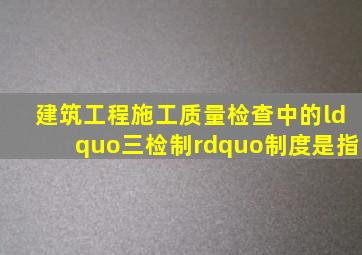 建筑工程施工质量检查中的“三检制”制度是指。