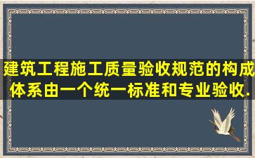 建筑工程施工质量验收规范的构成体系由一个统一标准和()专业验收...