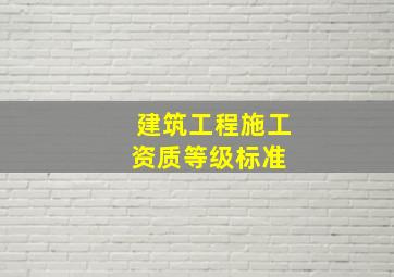 建筑工程施工资质等级标准 