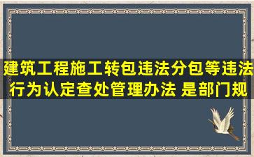 建筑工程施工转包违法分包等违法行为认定查处管理办法 是部门规章吗