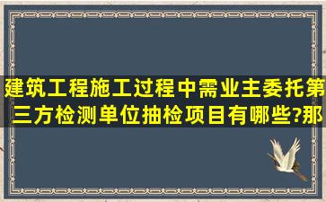 建筑工程施工过程中需业主委托第三方检测单位抽检项目有哪些?那本...