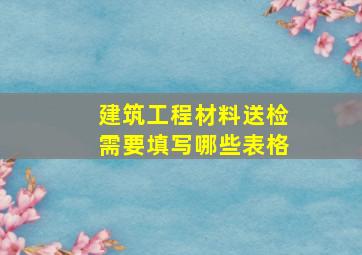 建筑工程材料送检需要填写哪些表格(