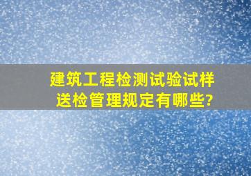 建筑工程检测试验试样送检管理规定有哪些?