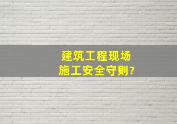 建筑工程现场施工安全守则?