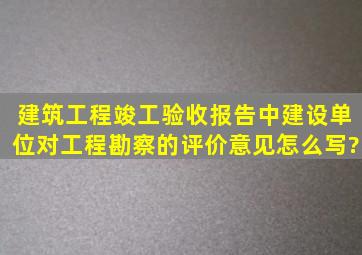 建筑工程竣工验收报告中,建设单位对工程勘察的评价意见怎么写?