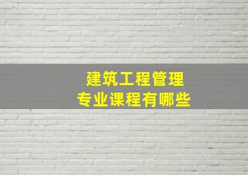 建筑工程管理专业课程有哪些