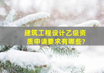 建筑工程设计乙级资质申请要求有哪些?