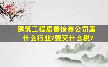 建筑工程质量检测公司属什么行业?要交什么税?