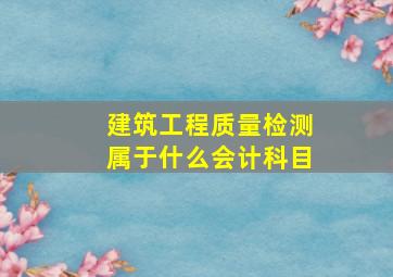 建筑工程质量检测属于什么会计科目(