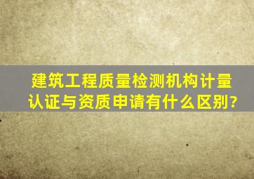 建筑工程质量检测机构计量认证与资质申请有什么区别?