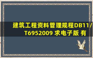 建筑工程资料管理规程》(DB11/T6952009) 求电子版 有的朋友给我发...