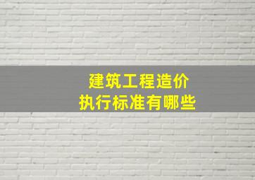 建筑工程造价执行标准有哪些