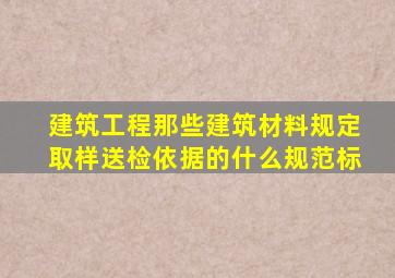 建筑工程那些建筑材料规定取样送检,依据的什么规范标