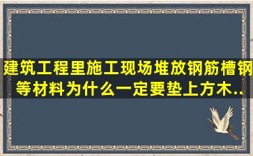 建筑工程里施工现场堆放钢筋、槽钢等材料为什么一定要垫上方木,...