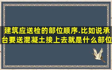 建筑应送检的部位顺序.比如说承台要送混凝土接上去就是什么部位