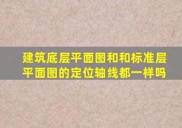 建筑底层平面图和和标准层平面图的定位轴线都一样吗(