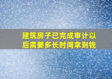 建筑房子已完成审计以后需要多长时间拿到钱