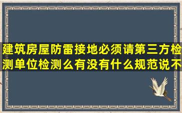 建筑房屋防雷接地必须请第三方检测单位检测么(有没有什么规范说不