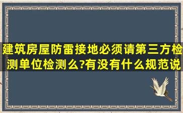 建筑房屋防雷接地必须请第三方检测单位检测么?有没有什么规范说不...