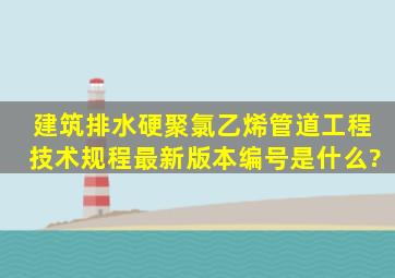 建筑排水硬聚氯乙烯管道工程技术规程最新版本编号是什么?